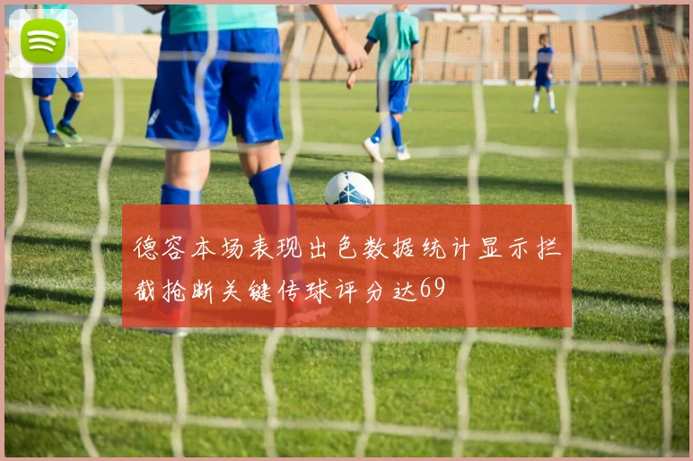德容本场表现出色数据统计显示拦截抢断关键传球评分达69