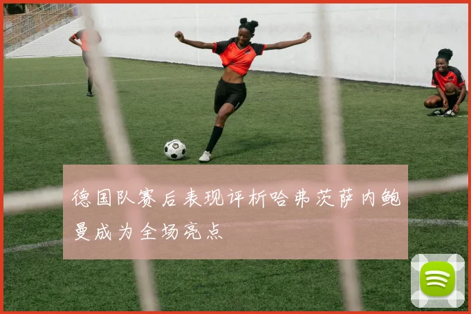德国队赛后表现评析哈弗茨萨内鲍曼成为全场亮点