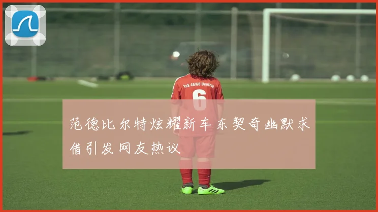 范德比尔特炫耀新车东契奇幽默求借引发网友热议