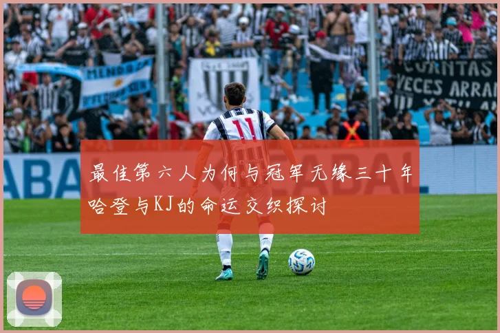 最佳第六人为何与冠军无缘三十年哈登与KJ的命运交织探讨