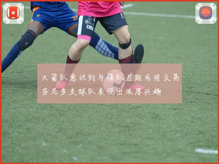 火箭队意识到与强队差距或将交易芬尼多支球队表现出浓厚兴趣