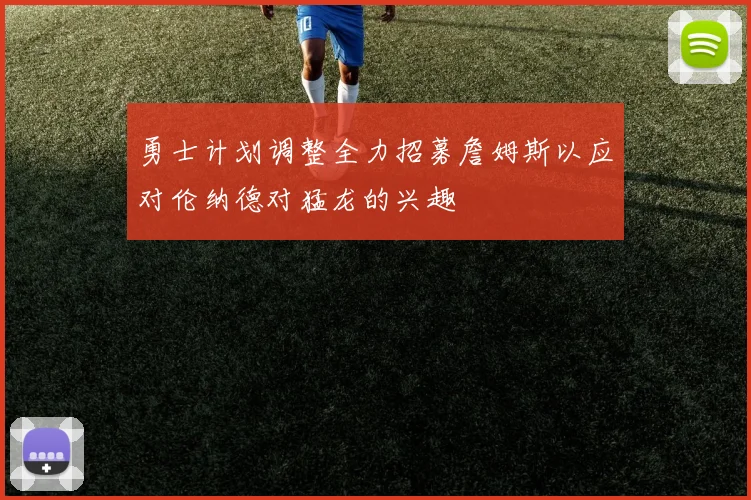 勇士计划调整全力招募詹姆斯以应对伦纳德对猛龙的兴趣