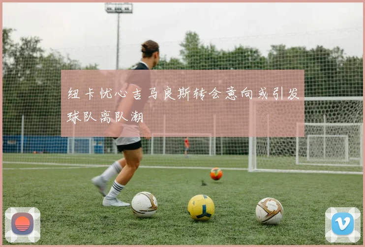 纽卡忧心吉马良斯转会意向或引发球队离队潮