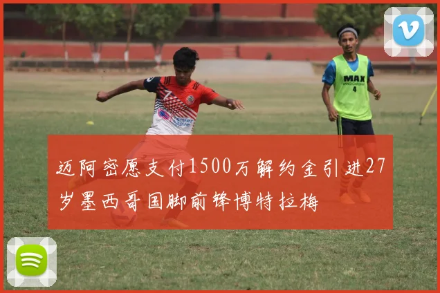 迈阿密愿支付1500万解约金引进27岁墨西哥国脚前锋博特拉梅