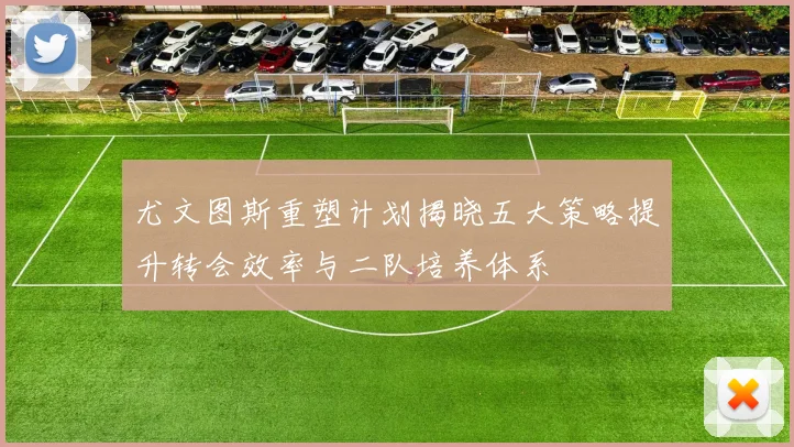 尤文图斯重塑计划揭晓五大策略提升转会效率与二队培养体系