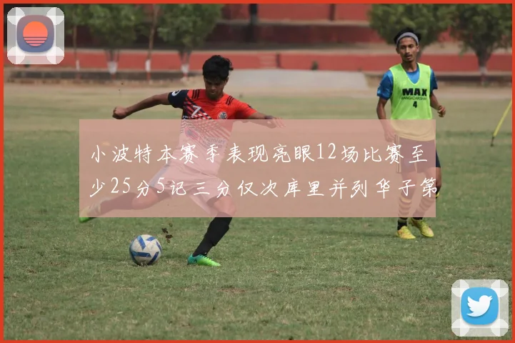 小波特本赛季表现亮眼12场比赛至少25分5记三分仅次库里并列华子第二
