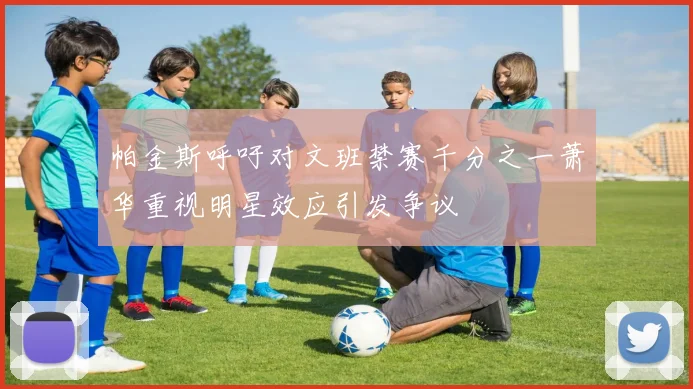 帕金斯呼吁对文班禁赛千分之一萧华重视明星效应引发争议