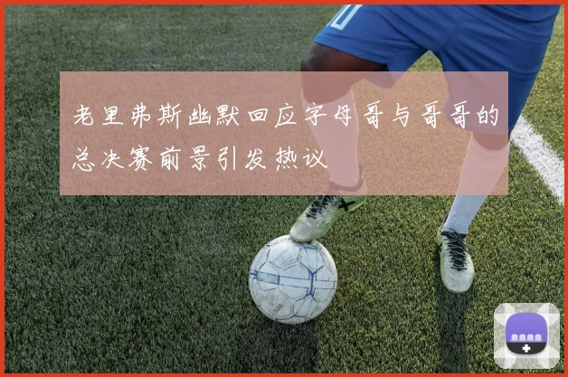 老里弗斯幽默回应字母哥与哥哥的总决赛前景引发热议