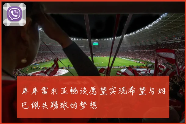 库库雷利亚畅谈愿望实现希望与姆巴佩共踢球的梦想